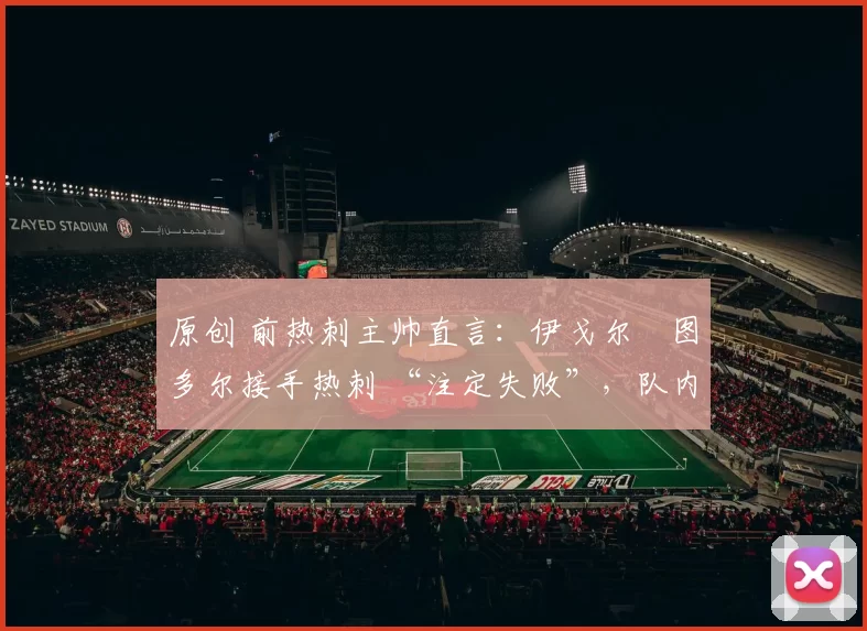 原创 前热刺主帅直言：伊戈尔・图多尔接手热刺 “注定失败”，队内氛围 “ toxic 至极”