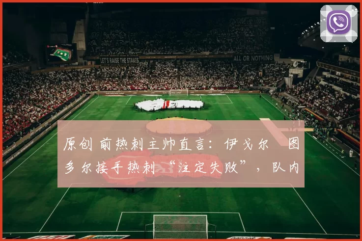 原创 前热刺主帅直言:伊戈尔・图多尔接手热刺 “注定失败”,队内氛围 “ toxic 至极”