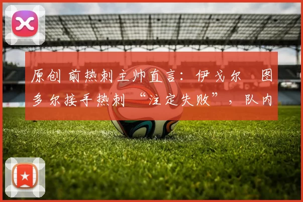 原创 前热刺主帅直言:伊戈尔・图多尔接手热刺 “注定失败”,队内氛围 “ toxic 至极”