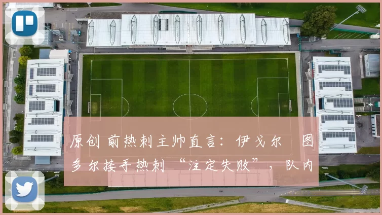 原创 前热刺主帅直言：伊戈尔・图多尔接手热刺 “注定失败”，队内氛围 “ toxic 至极”