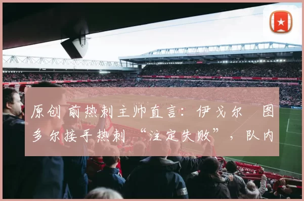 原创 前热刺主帅直言：伊戈尔・图多尔接手热刺 “注定失败”，队内氛围 “ toxic 至极”