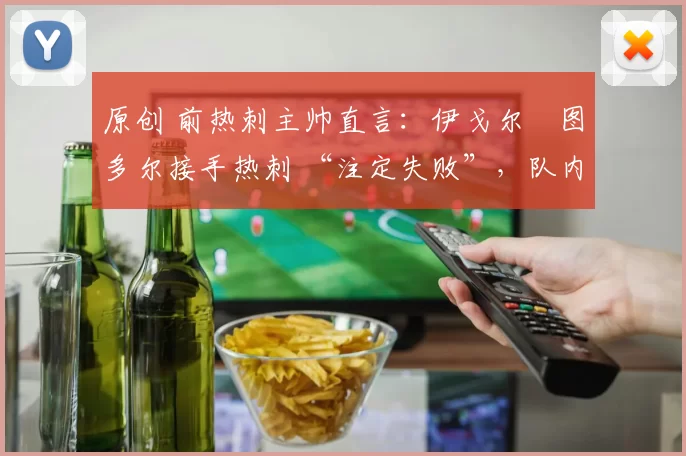 原创 前热刺主帅直言:伊戈尔・图多尔接手热刺 “注定失败”,队内氛围 “ toxic 至极”