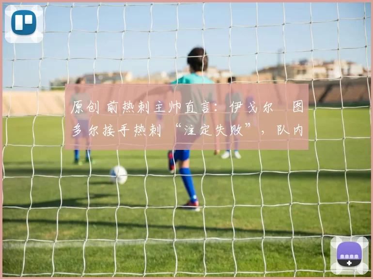 原创 前热刺主帅直言:伊戈尔・图多尔接手热刺 “注定失败”,队内氛围 “ toxic 至极”