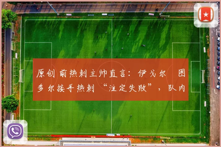 原创 前热刺主帅直言：伊戈尔・图多尔接手热刺 “注定失败”，队内氛围 “ toxic 至极”