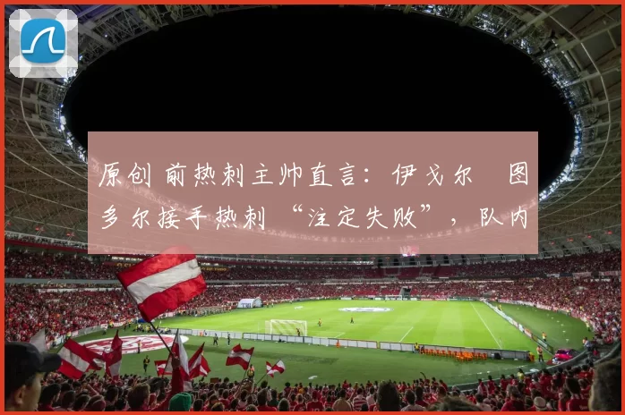 原创 前热刺主帅直言:伊戈尔・图多尔接手热刺 “注定失败”,队内氛围 “ toxic 至极”