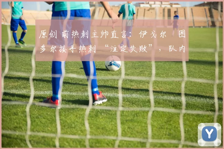 原创 前热刺主帅直言:伊戈尔・图多尔接手热刺 “注定失败”,队内氛围 “ toxic 至极”