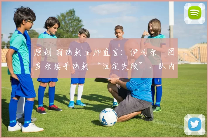 原创 前热刺主帅直言:伊戈尔・图多尔接手热刺 “注定失败”,队内氛围 “ toxic 至极”