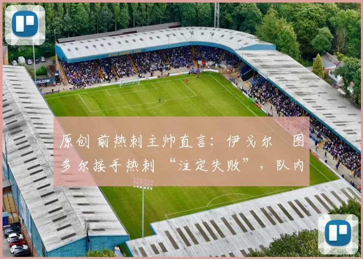 原创 前热刺主帅直言:伊戈尔・图多尔接手热刺 “注定失败”,队内氛围 “ toxic 至极”