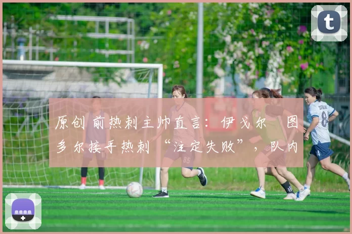 原创 前热刺主帅直言：伊戈尔・图多尔接手热刺 “注定失败”，队内氛围 “ toxic 至极”