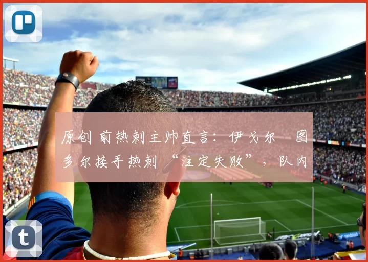 原创 前热刺主帅直言:伊戈尔・图多尔接手热刺 “注定失败”,队内氛围 “ toxic 至极”