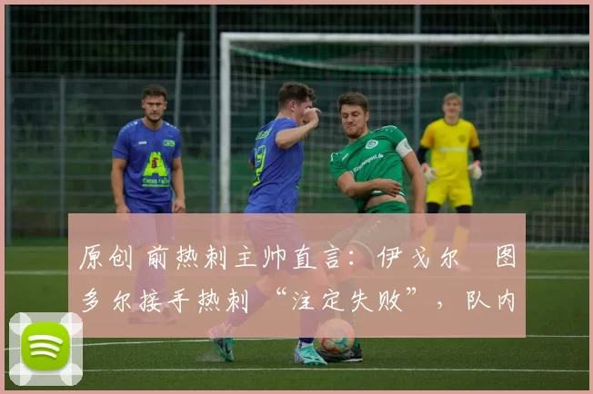 原创 前热刺主帅直言:伊戈尔・图多尔接手热刺 “注定失败”,队内氛围 “ toxic 至极”