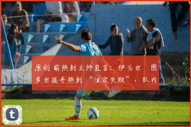原创 前热刺主帅直言:伊戈尔・图多尔接手热刺 “注定失败”,队内氛围 “ toxic 至极”