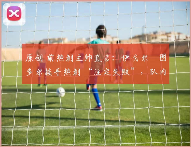 原创 前热刺主帅直言:伊戈尔・图多尔接手热刺 “注定失败”,队内氛围 “ toxic 至极”