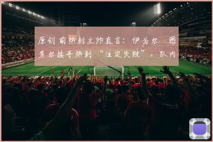 原创 前热刺主帅直言：伊戈尔・图多尔接手热刺 “注定失败”，队内氛围 “ toxic 至极”