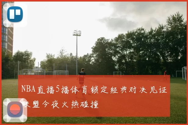 NBA直播5播体育锁定经典对决见证联盟今夜火热碰撞