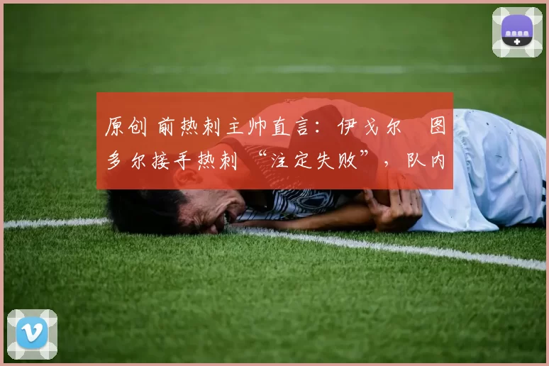 原创 前热刺主帅直言：伊戈尔・图多尔接手热刺 “注定失败”，队内氛围 “ toxic 至极”