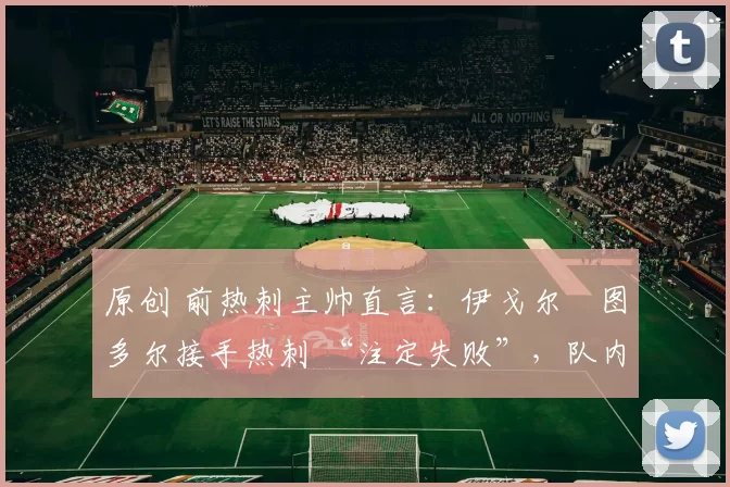 原创 前热刺主帅直言:伊戈尔・图多尔接手热刺 “注定失败”,队内氛围 “ toxic 至极”