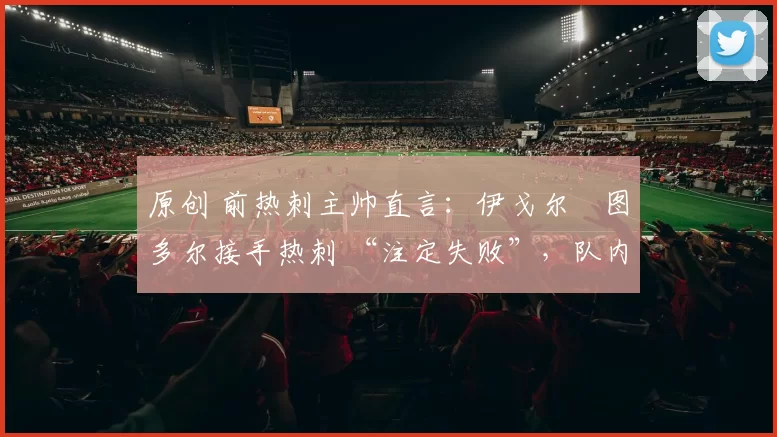 原创 前热刺主帅直言:伊戈尔・图多尔接手热刺 “注定失败”,队内氛围 “ toxic 至极”