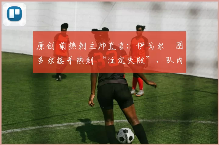 原创 前热刺主帅直言：伊戈尔・图多尔接手热刺 “注定失败”，队内氛围 “ toxic 至极”