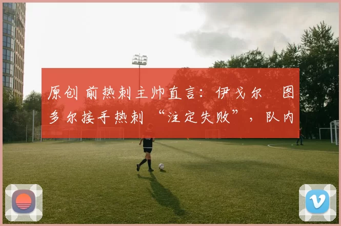 原创 前热刺主帅直言：伊戈尔・图多尔接手热刺 “注定失败”，队内氛围 “ toxic 至极”