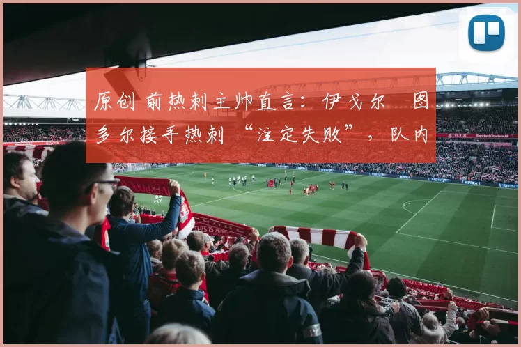 原创 前热刺主帅直言:伊戈尔・图多尔接手热刺 “注定失败”,队内氛围 “ toxic 至极”
