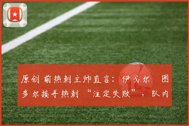 原创 前热刺主帅直言：伊戈尔・图多尔接手热刺 “注定失败”，队内氛围 “ toxic 至极”