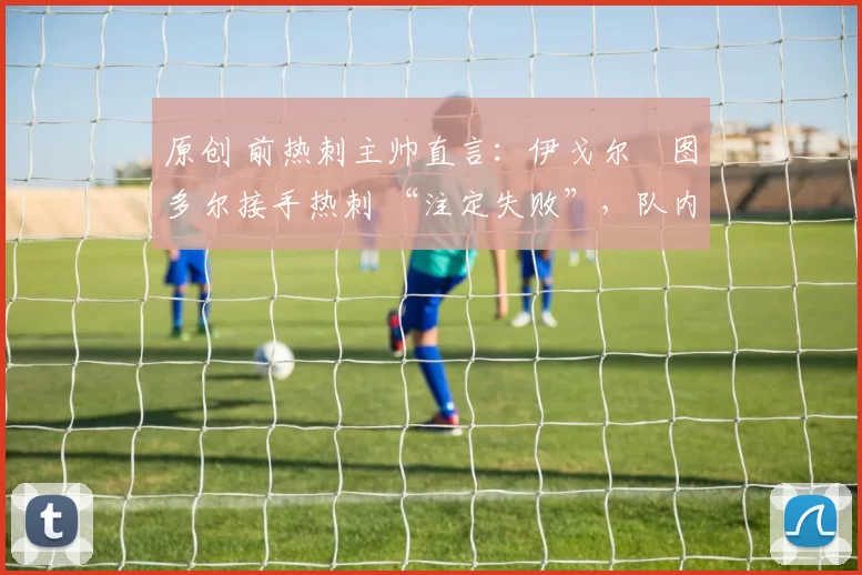 原创 前热刺主帅直言：伊戈尔・图多尔接手热刺 “注定失败”，队内氛围 “ toxic 至极”