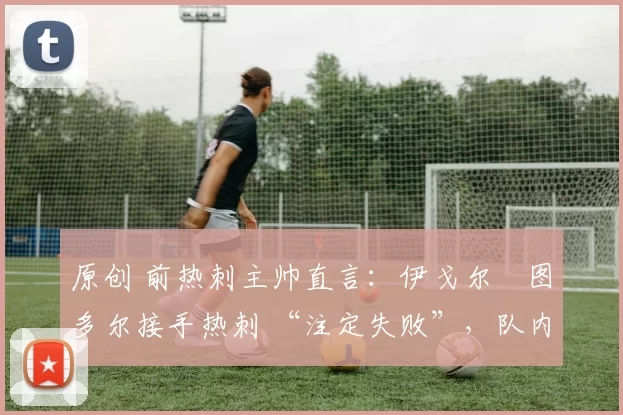 原创 前热刺主帅直言：伊戈尔・图多尔接手热刺 “注定失败”，队内氛围 “ toxic 至极”