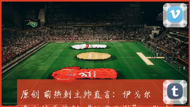 原创 前热刺主帅直言:伊戈尔・图多尔接手热刺 “注定失败”,队内氛围 “ toxic 至极”