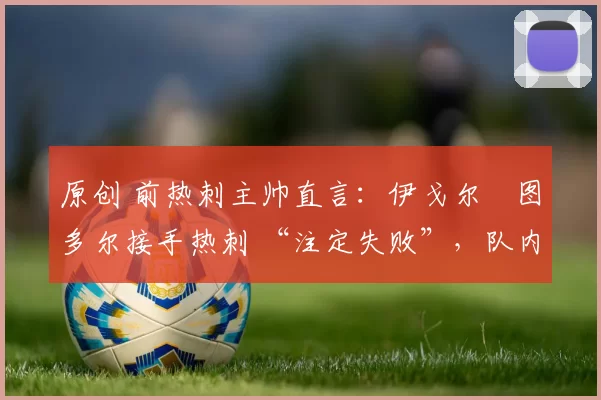 原创 前热刺主帅直言：伊戈尔・图多尔接手热刺 “注定失败”，队内氛围 “ toxic 至极”