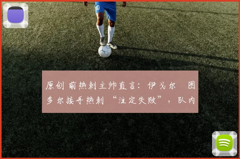 原创 前热刺主帅直言：伊戈尔・图多尔接手热刺 “注定失败”，队内氛围 “ toxic 至极”