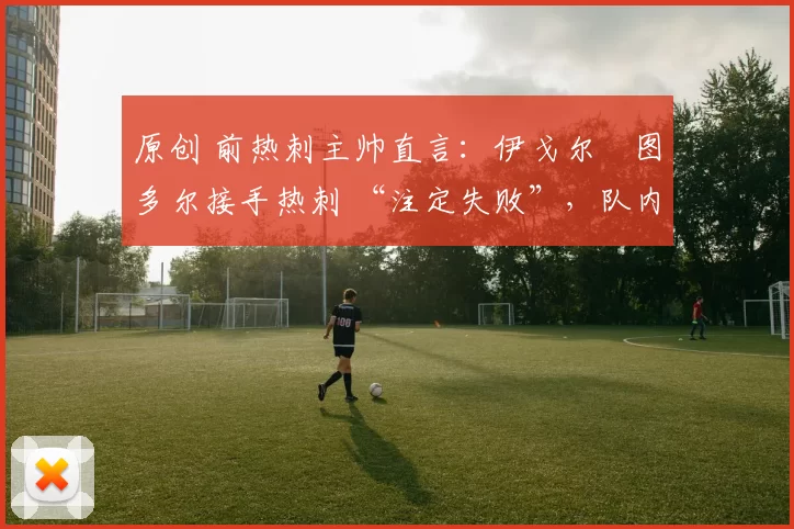 原创 前热刺主帅直言：伊戈尔・图多尔接手热刺 “注定失败”，队内氛围 “ toxic 至极”
