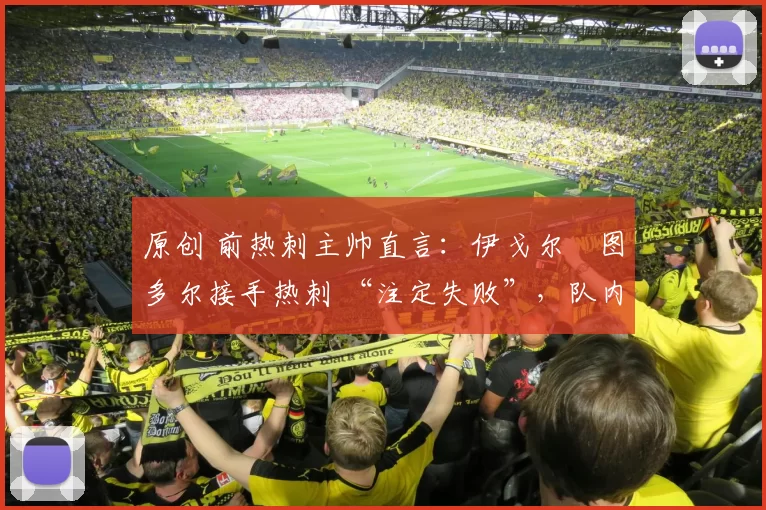 原创 前热刺主帅直言：伊戈尔・图多尔接手热刺 “注定失败”，队内氛围 “ toxic 至极”