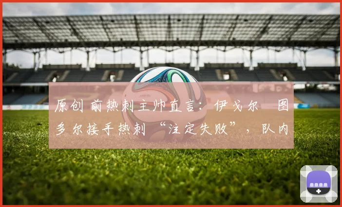 原创 前热刺主帅直言：伊戈尔・图多尔接手热刺 “注定失败”，队内氛围 “ toxic 至极”