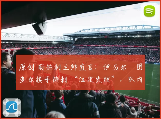 原创 前热刺主帅直言：伊戈尔・图多尔接手热刺 “注定失败”，队内氛围 “ toxic 至极”