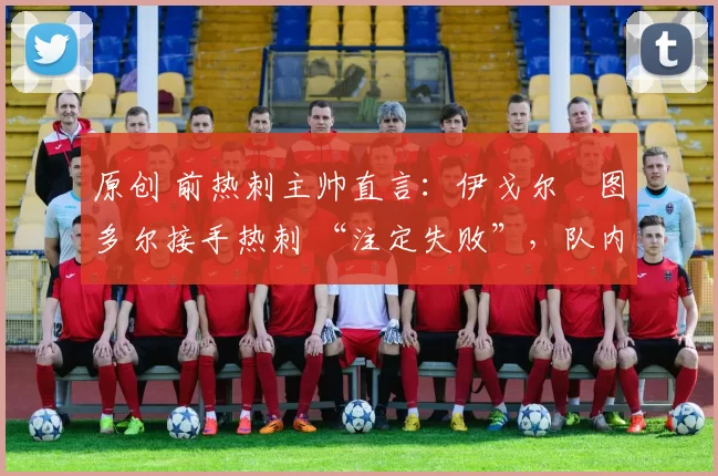 原创 前热刺主帅直言：伊戈尔・图多尔接手热刺 “注定失败”，队内氛围 “ toxic 至极”