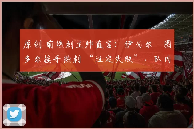 原创 前热刺主帅直言：伊戈尔・图多尔接手热刺 “注定失败”，队内氛围 “ toxic 至极”