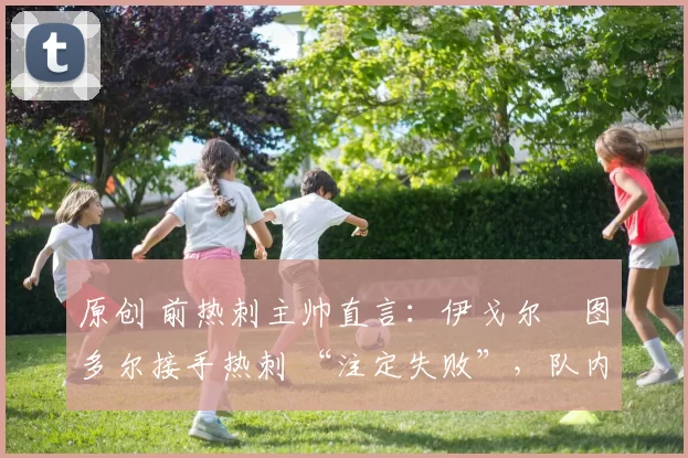 原创 前热刺主帅直言：伊戈尔・图多尔接手热刺 “注定失败”，队内氛围 “ toxic 至极”