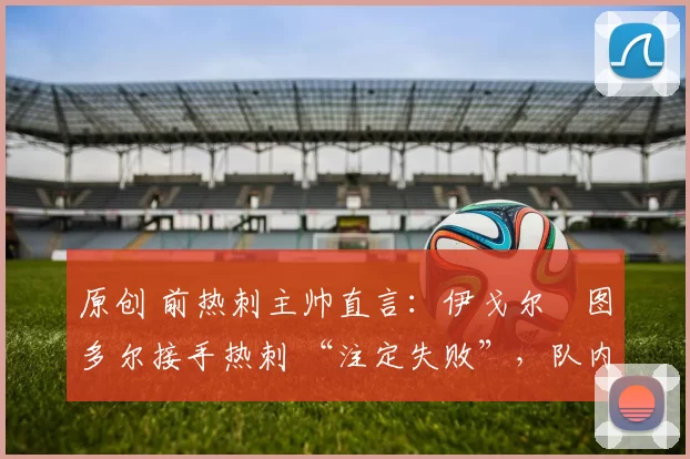 原创 前热刺主帅直言:伊戈尔・图多尔接手热刺 “注定失败”,队内氛围 “ toxic 至极”