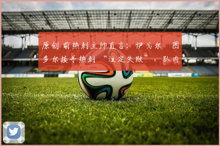 原创 前热刺主帅直言：伊戈尔・图多尔接手热刺 “注定失败”，队内氛围 “ toxic 至极”