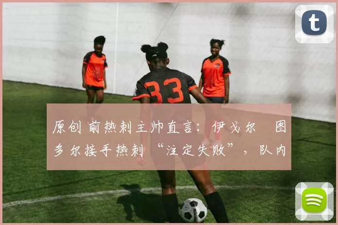 原创 前热刺主帅直言:伊戈尔・图多尔接手热刺 “注定失败”,队内氛围 “ toxic 至极”