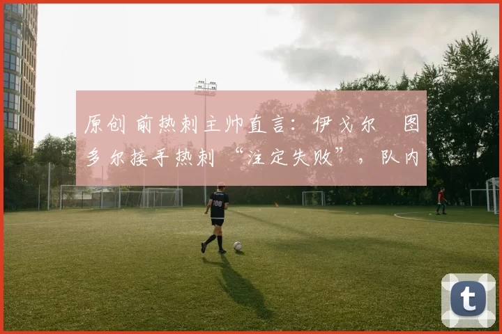 原创 前热刺主帅直言：伊戈尔・图多尔接手热刺 “注定失败”，队内氛围 “ toxic 至极”