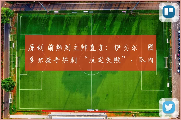 原创 前热刺主帅直言：伊戈尔・图多尔接手热刺 “注定失败”，队内氛围 “ toxic 至极”