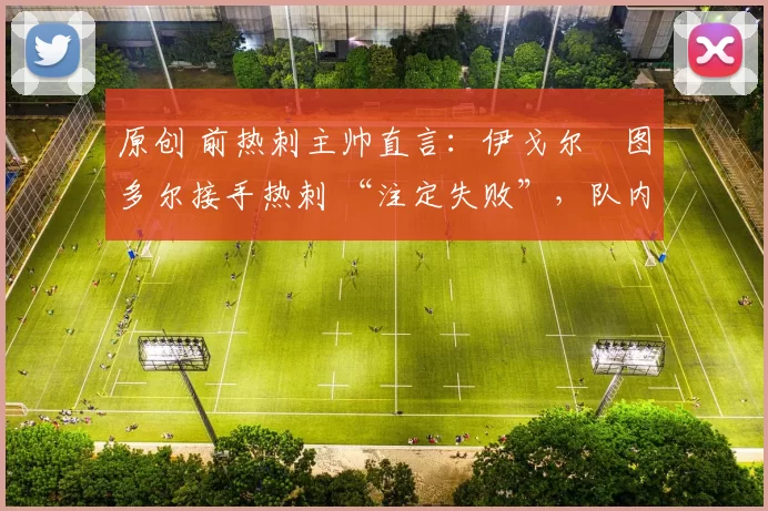 原创 前热刺主帅直言:伊戈尔・图多尔接手热刺 “注定失败”,队内氛围 “ toxic 至极”