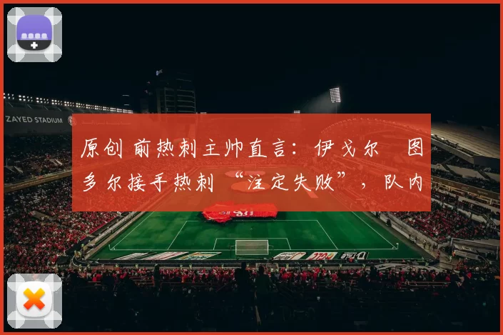 原创 前热刺主帅直言：伊戈尔・图多尔接手热刺 “注定失败”，队内氛围 “ toxic 至极”