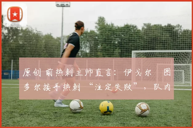 原创 前热刺主帅直言：伊戈尔・图多尔接手热刺 “注定失败”，队内氛围 “ toxic 至极”