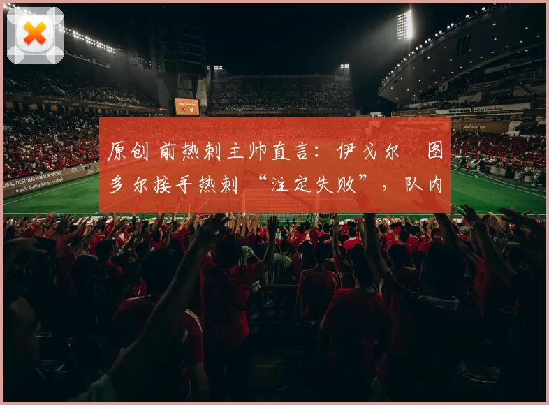 原创 前热刺主帅直言：伊戈尔・图多尔接手热刺 “注定失败”，队内氛围 “ toxic 至极”