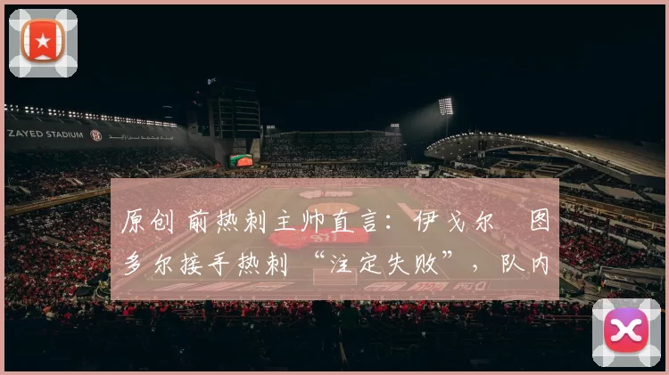 原创 前热刺主帅直言:伊戈尔・图多尔接手热刺 “注定失败”,队内氛围 “ toxic 至极”