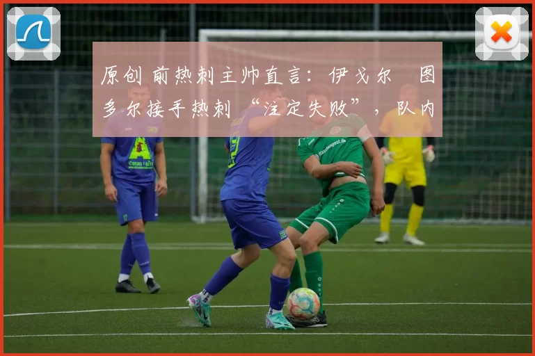 原创 前热刺主帅直言:伊戈尔・图多尔接手热刺 “注定失败”,队内氛围 “ toxic 至极”
