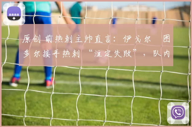 原创 前热刺主帅直言：伊戈尔・图多尔接手热刺 “注定失败”，队内氛围 “ toxic 至极”